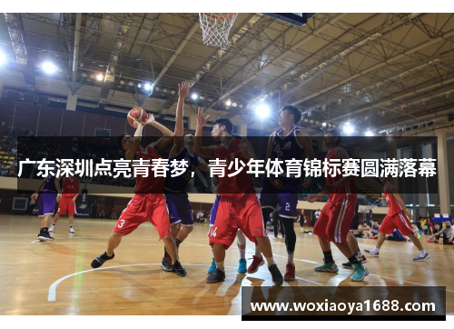 广东深圳点亮青春梦，青少年体育锦标赛圆满落幕