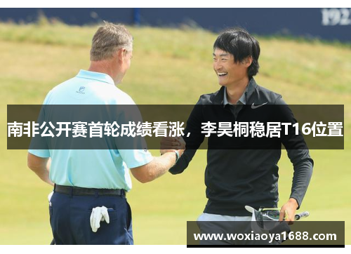 南非公开赛首轮成绩看涨，李昊桐稳居T16位置