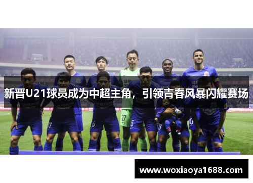 新晋U21球员成为中超主角，引领青春风暴闪耀赛场